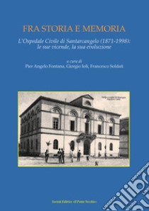 Fra storia e memoria. L'Ospedale di Santarcangelo (1871-1998) le sue vicende, la sua evoluzione libro di Soldati F. (cur.); Fontana P. A. (cur.); Ioli G. (cur.)