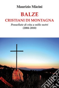 Balze. Cristiani di montagna. Pennellate di vita a mille metri (2004-2010) libro di Macini Maurizio