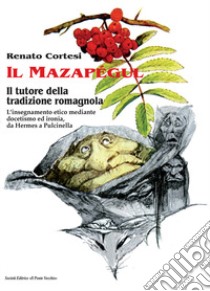 Il mazapégul. Il tutore della tradizione romagnola. L'insegnamento etico mediante docetismo ed ironia, da Hermes a Pulcinella libro di Cortesi Renato