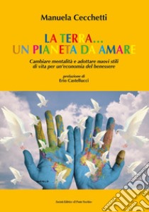 La terra... un pianeta da amare. Cambiare mentalità e adottare nuovi stili di vita per un'economia del benessere libro di Cecchetti Manuela