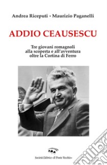 Addio Ceausescu. Tre giovani romagnoli alla scoperta e all'avventura oltre la Cortina di Ferro libro di Paganelli Maurizio; Riceputi Andrea