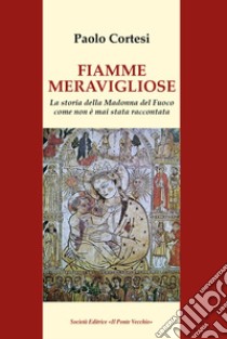 Fiamme meravigliose. La storia della Madonna del Fuoco come non è mai stata raccontata libro di Cortesi Paolo