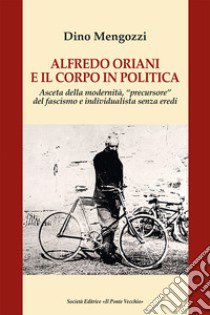 Alfredo Oriani e il corpo in politica. Asceta della modernità, «precursore» del fascismo e individualista senza eredi libro