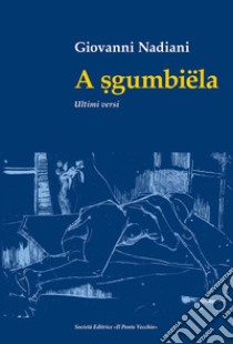 A sgumbiëla. Ultimi versi libro di Nadiani Giovanni; Rambelli L. (cur.)