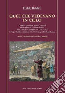 Quel che vedevano in cielo. Comete, «prodigi», oggetti volanti nelle cronache e testimonianze dall'antichità alla fine del XVII secolo (con particolare riguardo all'area romagnola ed emiliana) libro di Baldini Eraldo