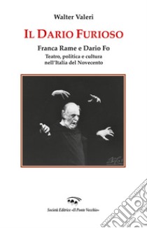 Il Dario furioso. Franca Rame e Dario Fo. Teatro, politica e cultura nell'Italia del Novecento libro di Valeri Walter