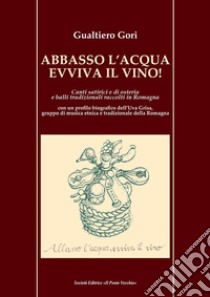 Abbasso l'acqua evviva il vino! Canti satirici e di osteria e balli tradizionali raccolti in Romagna libro di Gori Gualtiero