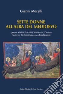 Sette donne all'alba del Medioevo. Ipazia, Galla Placidia, Pulcheria, Onoria, Eudocia, Licinia Eudossia, Amalasunta libro di Morelli Gianni