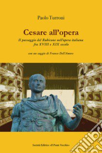 Cesare all'opera. Il passaggio del Rubicone nell'opera italiana fra XVIII e XIX secolo libro di Turroni Paolo