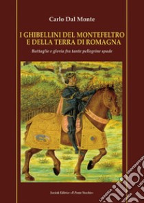 I Ghibellini del Montefeltro e della terra di Romagna. Battaglie e gloria fra tante pellegrine spade libro di Dal Monte Carlo