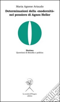 Determinazioni della «modernità» nel pensiero di Agnes Heller libro di Ariaudo Maria Agnese