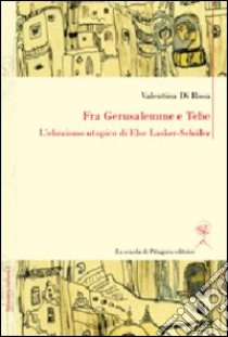 Fra Gerusalemme e Tebe. L'ebraismo utopico di Else Lasker-Schüler. Ediz. italiana e tedesca libro di Di Rosa Valentina