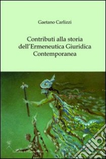 Contributi alla storia dell'ermeneutica giuridica contemporanea libro di Carlizzi Gaetano