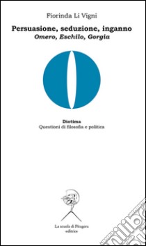 Persuasione, seduzione, inganno. Omero, Eschilo, Gorgia libro di Li Vigni Fiorinda