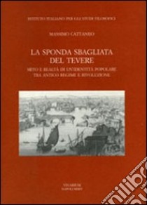 La sponda sbagliata del Tevere. Mito e realtà di un'identità popolare tra antico regime e rivoluzione libro di Cattaneo Massimo