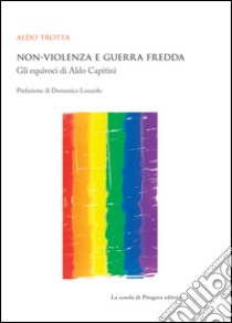 Non-violenza e guerra fredda. Gli equivoci di Aldo Capitini libro di Trotta Aldo