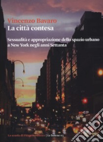 La città contesa. Sessualità e appropriazione dello spazio urbano a New York negli anni Settanta libro di Bavaro Vincenzo