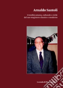 Arnaldo Santoli. L'eredità umana, culturale e civile del suo magistero classico e moderno libro di Santoli C. (cur.)