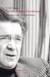 Vivere contro l'evidenza. Intervista con Christian Bussy libro di Cioran Emil M.; Bussy Christian; Di Gennaro A. (cur.)