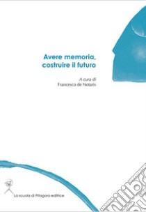 Avere memoria, costruire il futuro libro di De Notaris F. (cur.)