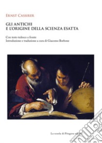 Gli antichi e l'origine della scienza esatta. Testo tedesco a fronte libro di Cassirer Ernst; Borbone G. (cur.)