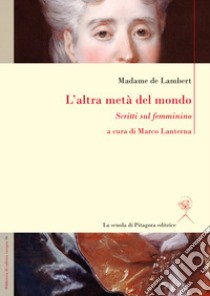 L'altra metà del mondo. Scritti sul femminino libro di Lambert madame de; Lanterna M. (cur.)