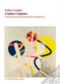 L'onda e il punto. Teoria dei quanti e principio di contraddizione libro di Vander Fabio