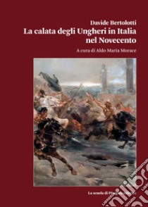 La calata degli Ungheri in Italia nel Novecento libro di Bertolotti Davide; Morace A. M. (cur.)