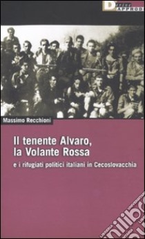 Il tenente Alvaro, la Volante Rossa e i rifugiati politici italiani in Cecoslovacchia libro di Recchioni Massimo