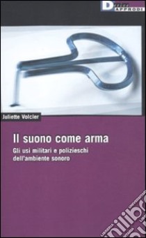 Il suono come arma. Gli usi militari e polizieschi dell' ambiente sonoro libro di Volcler Juliette