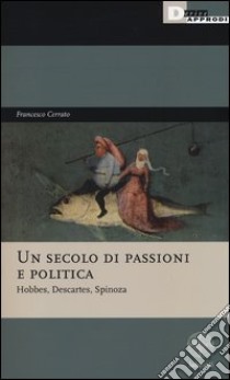 Un secolo di passioni e politica. Hobbes, Descartes, Spinoza libro di Cerrato Francesco