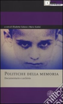 Politiche della memoria. Documentario e archivio libro di Galasso E. (cur.); Scotini M. (cur.)