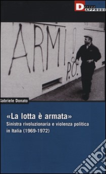 «La lotta è armata». Sinistra rivoluzionaria e violenza politica (1969-1972) libro di Donato Gabriele