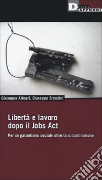 Libertà e lavoro dopo il Jobs Act. Per un garantismo sociale oltre la subordinazione libro di Allegri Giuseppe; Bronzini Giuseppe