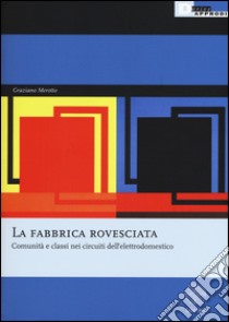 La fabbrica rovesciata. Comunità e classi nei circuiti dell'elettrodomestico libro di Merotto Graziano