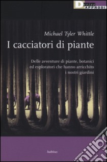 I cacciatori di piante. Delle avventure di piante, botanici ed esploratori che hanno arricchito i nostri giardini libro di Whittle Tyler