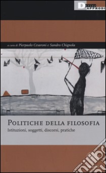 Politiche della filosofia. Istituzioni, soggetti, discorsi, pratiche libro di Cesaroni P. (cur.); Chignola S. (cur.)