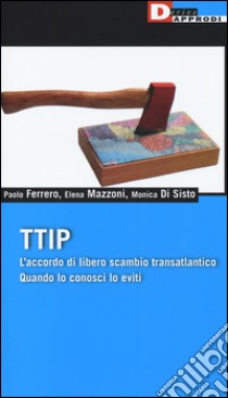 TTIP. L'accordo di libero scambio transatlantico quando lo conosci lo eviti libro di Ferrero Paolo; Mazzoni Elena; Di Sisto Monica