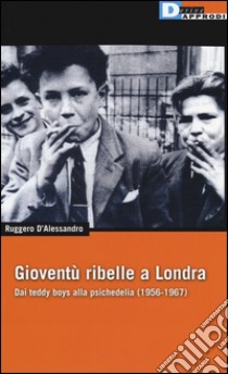 Gioventù ribelle a Londra. Dai teddy boys alla psichedelia (1956-1967) libro di D'Alessandro Ruggero