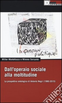 Dall'operaio sociale alla moltitudine. La prospettiva ontologica di Antonio Negri (1980-2015) libro di Montefusco Willer; Sersante Mimmo