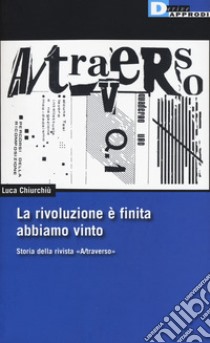 La rivoluzione è finita, abbiamo vinto. Storia della rivista «A/traverso» libro di Chiurchiù Luca