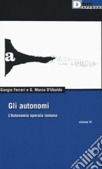 Gli autonomi. L'autonomia operaia romana. Vol. 4 libro di Ferrari Giorgio; D'Ubaldo G. Marco