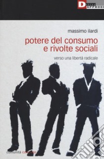 Potere del consumo e rivolte sociali. Verso una libertà radicale libro di Ilardi Massimo