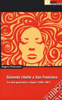 Gioventu ribelle a San Francisco. Tra «beat generation» e «hippie» (1956-1967) libro di D'Alessandro Ruggero