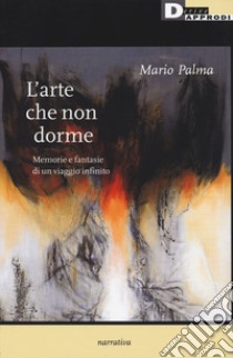 L'arte che non dorme. Memorie e fantasie di un viaggio infinito libro di Palma Mario