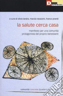 La salute cerca casa. Manifesto per una comunità protagonista del proprio benessere libro di Landra S. (cur.); Ravazzini M. (cur.); Prandi F. (cur.)