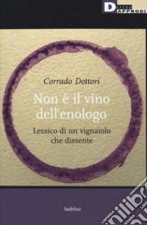 Non è il vino dell'enologo. Lessico di un vignaiolo che dissente libro di Dottori Corrado