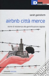 Airbnb città merce. Storie di resistenza alla gentrificazione digitale libro di Gainsforth Sarah