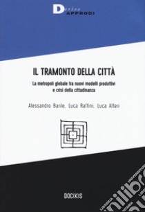 Il tramonto della città. La metropoli globale tra nuovi modelli produttivi e crisi della cittadinanza libro di Barile Alessandro; Raffini Luca; Alteri Luca