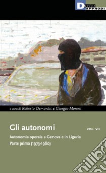 Gli autonomi. Autonomia operaia a Genova e in Liguria. Vol. 7: Parte prima (1973-1980) libro di Demontis R. (cur.); Moroni G. (cur.)